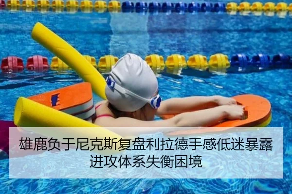 雄鹿负于尼克斯复盘利拉德手感低迷暴露进攻体系失衡困境