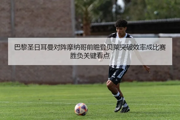 巴黎圣日耳曼对阵摩纳哥前瞻登贝莱突破效率成比赛胜负关键看点